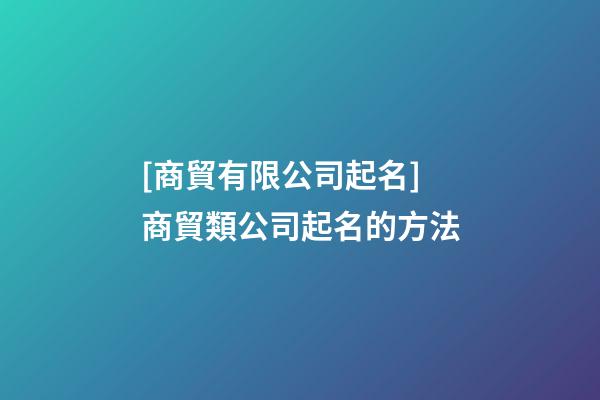 [商貿有限公司起名]商貿類公司起名的方法-第1張-公司起名-玄機派